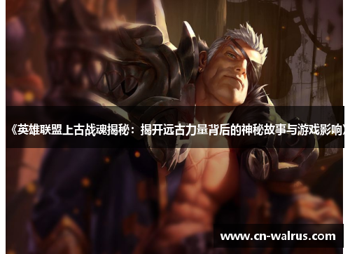 《英雄联盟上古战魂揭秘：揭开远古力量背后的神秘故事与游戏影响》